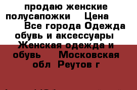 продаю женские полусапожки. › Цена ­ 1 700 - Все города Одежда, обувь и аксессуары » Женская одежда и обувь   . Московская обл.,Реутов г.